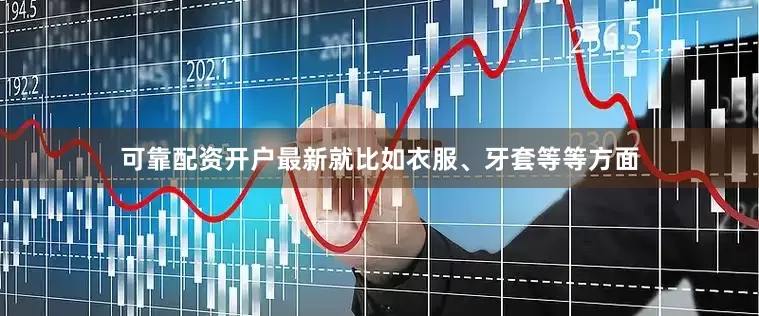 可靠配资开户最新就比如衣服、牙套等等方面