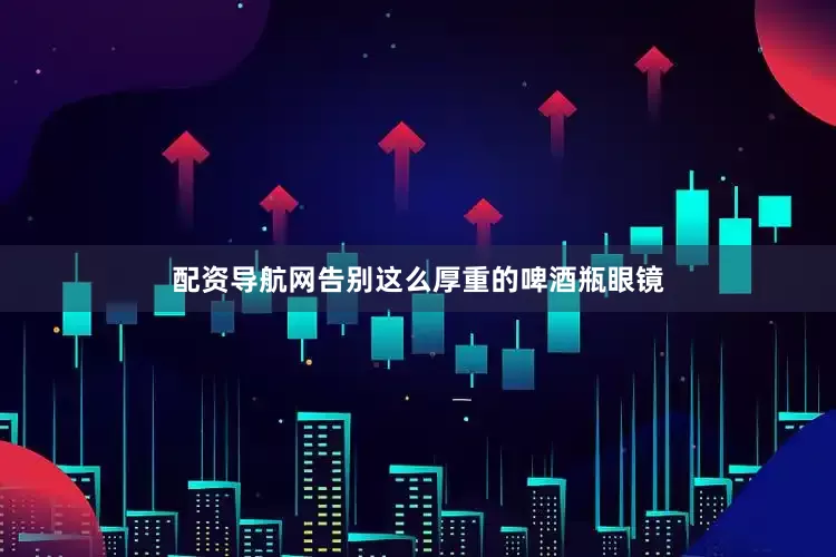配资导航网告别这么厚重的啤酒瓶眼镜