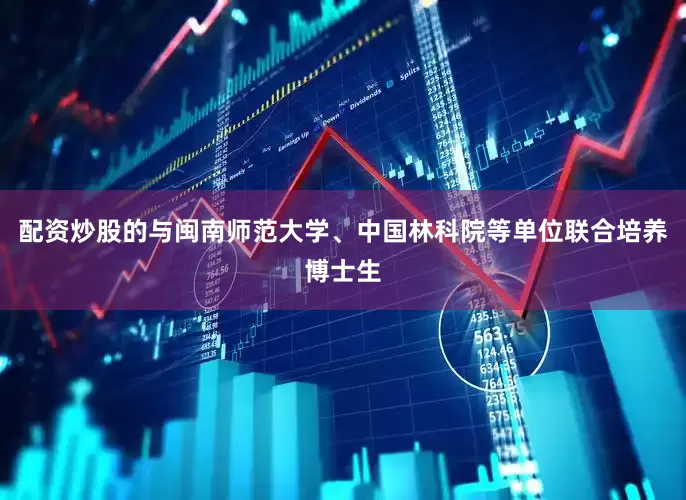 配资炒股的与闽南师范大学、中国林科院等单位联合培养博士生