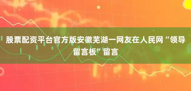 股票配资平台官方版安徽芜湖一网友在人民网“领导留言板”留言