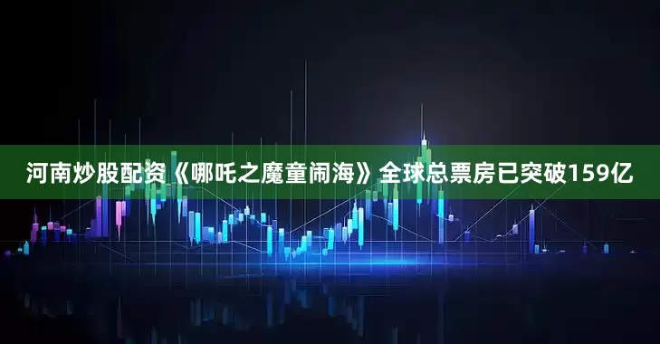 河南炒股配资《哪吒之魔童闹海》全球总票房已突破159亿