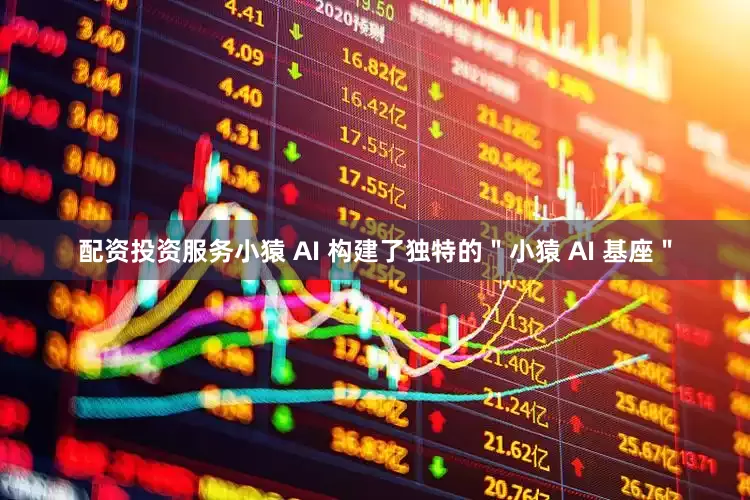 配资投资服务小猿 AI 构建了独特的＂小猿 AI 基座＂