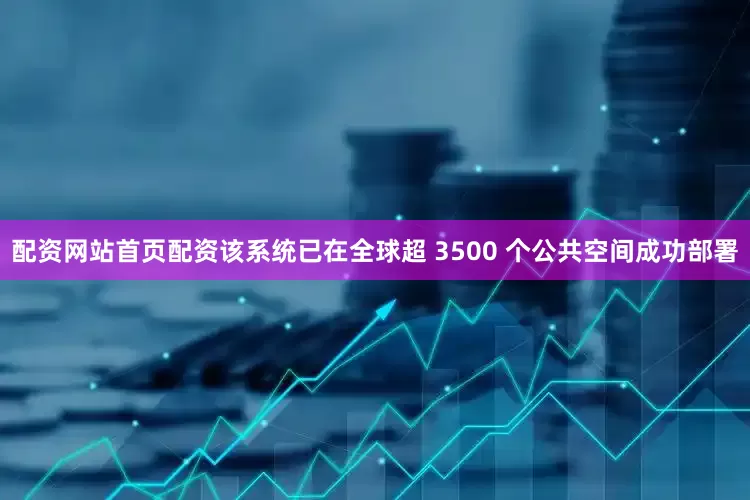 配资网站首页配资该系统已在全球超 3500 个公共空间成功部署