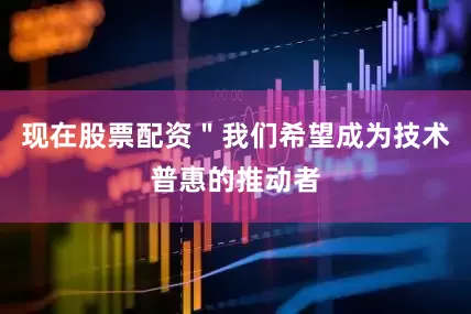 现在股票配资＂我们希望成为技术普惠的推动者