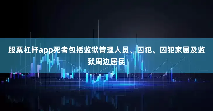 股票杠杆app死者包括监狱管理人员、囚犯、囚犯家属及监狱周边居民
