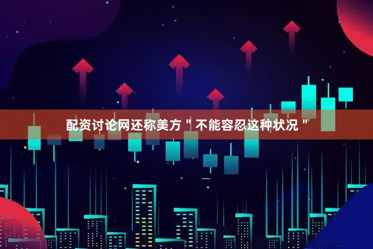 配资讨论网还称美方＂不能容忍这种状况＂