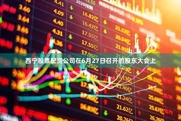西宁股票配资公司在6月27日召开的股东大会上