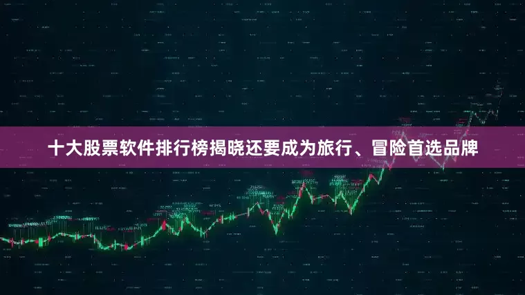 十大股票软件排行榜揭晓还要成为旅行、冒险首选品牌