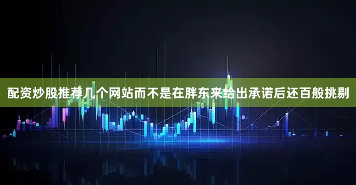 配资炒股推荐几个网站而不是在胖东来给出承诺后还百般挑剔