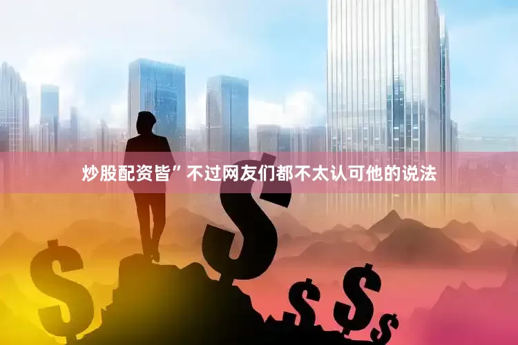 炒股配资皆”不过网友们都不太认可他的说法