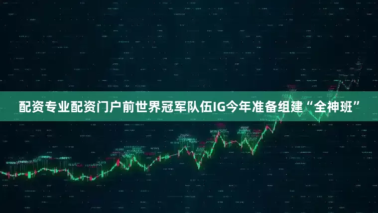 配资专业配资门户前世界冠军队伍IG今年准备组建“全神班”