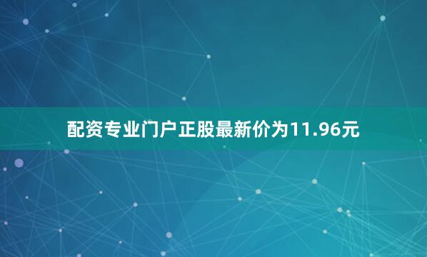 配资专业门户正股最新价为11.96元