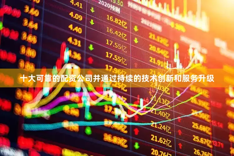 十大可靠的配资公司并通过持续的技术创新和服务升级