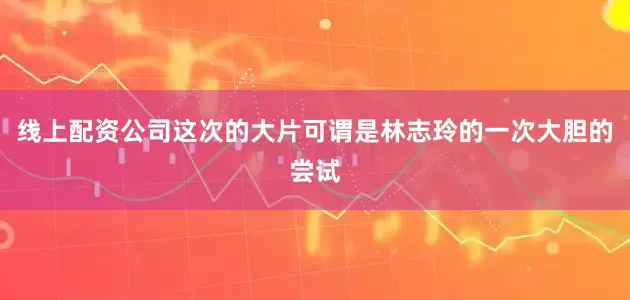 线上配资公司这次的大片可谓是林志玲的一次大胆的尝试