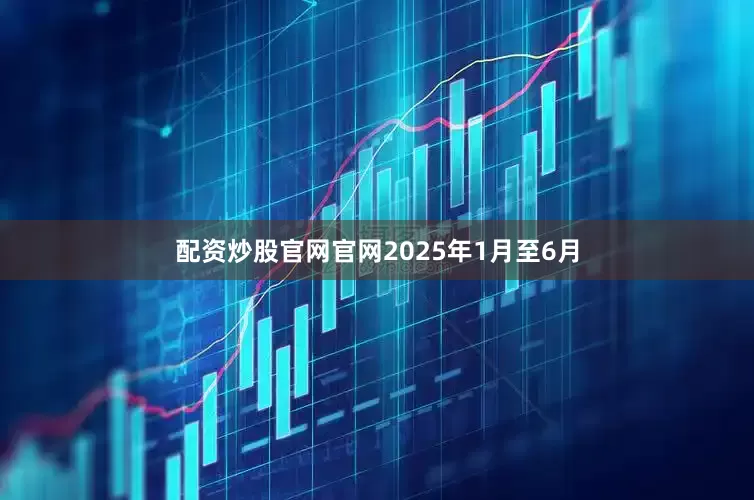 配资炒股官网官网2025年1月至6月