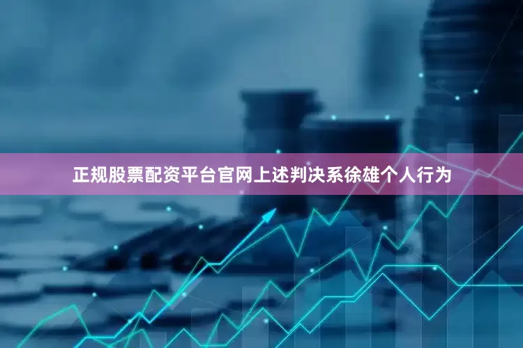 正规股票配资平台官网上述判决系徐雄个人行为