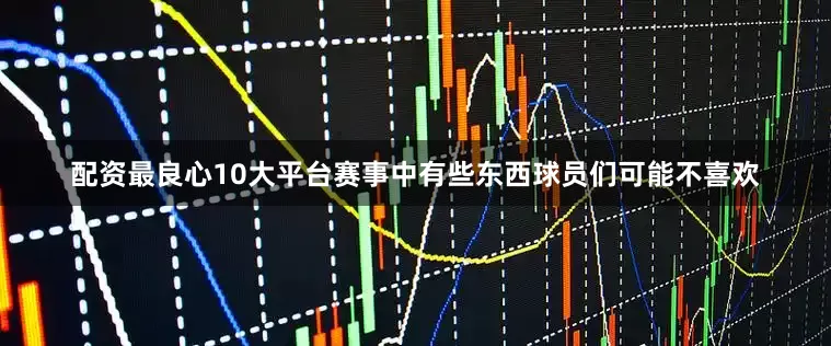 配资最良心10大平台赛事中有些东西球员们可能不喜欢