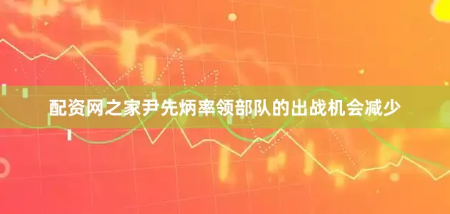 配资网之家尹先炳率领部队的出战机会减少