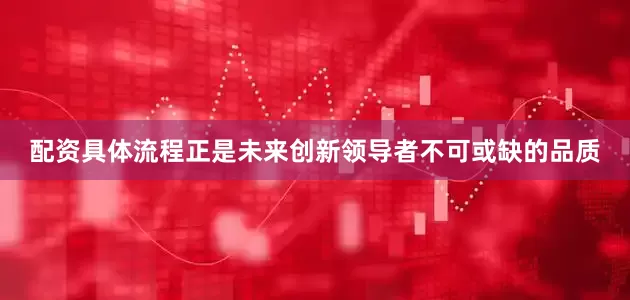 配资具体流程正是未来创新领导者不可或缺的品质