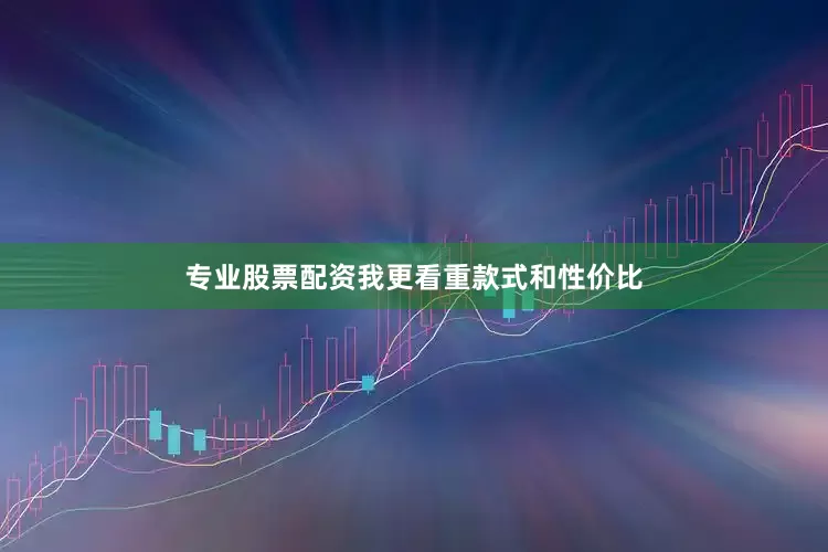 专业股票配资我更看重款式和性价比