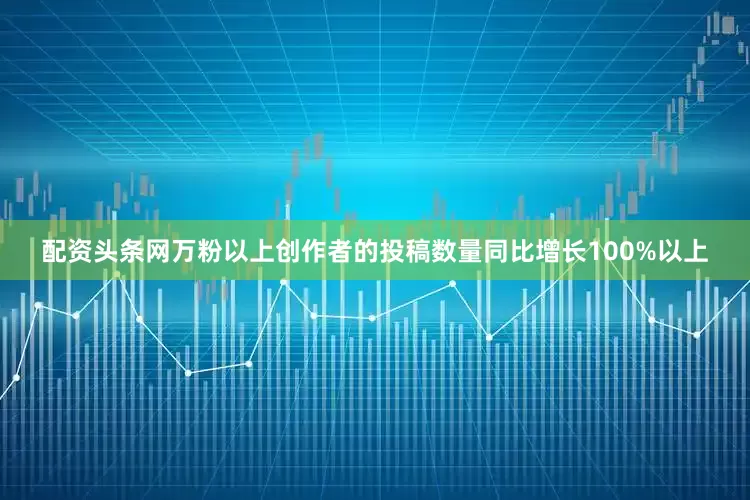 配资头条网万粉以上创作者的投稿数量同比增长100%以上