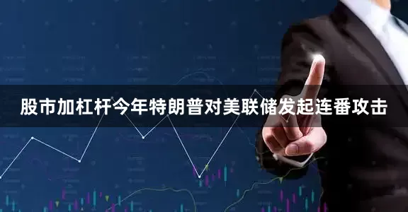 股市加杠杆　　今年特朗普对美联储发起连番攻击