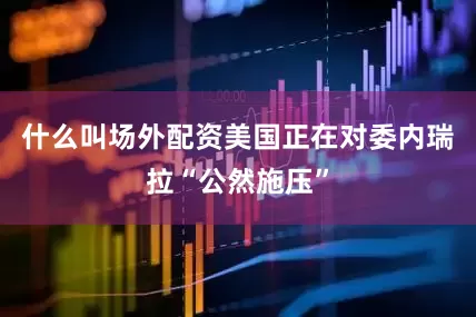 什么叫场外配资美国正在对委内瑞拉“公然施压”