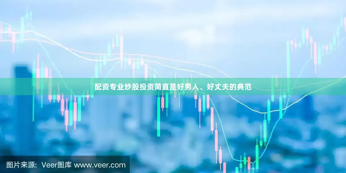 配资专业炒股投资简直是好男人、好丈夫的典范