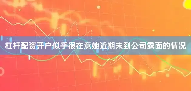 杠杆配资开户似乎很在意她近期未到公司露面的情况