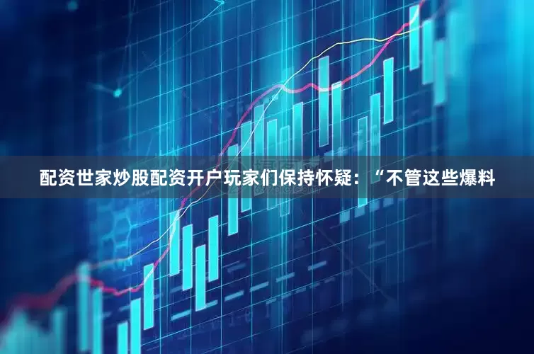 配资世家炒股配资开户玩家们保持怀疑：“不管这些爆料