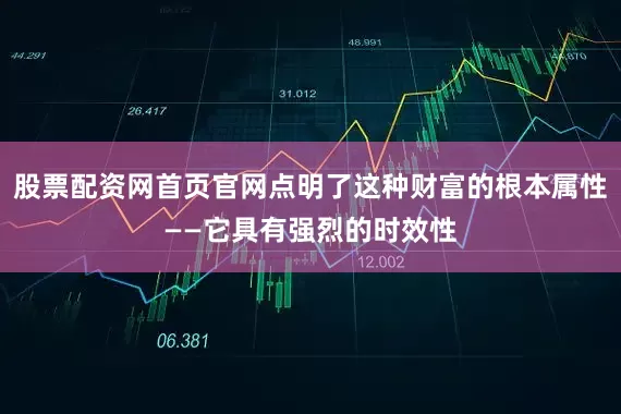 股票配资网首页官网点明了这种财富的根本属性——它具有强烈的时效性
