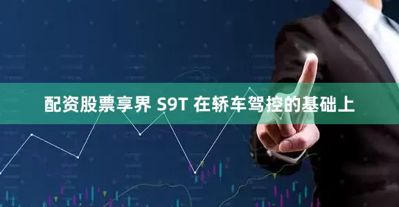 配资股票享界 S9T 在轿车驾控的基础上