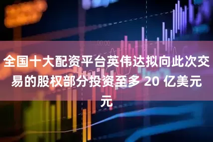 全国十大配资平台英伟达拟向此次交易的股权部分投资至多 20 亿美元