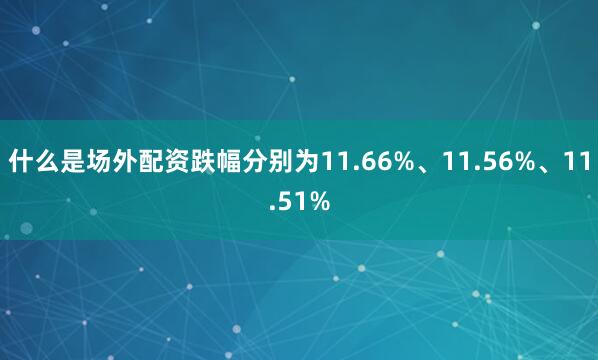 什么是场外配资跌幅分别为11.66%、11.56%、11.51%