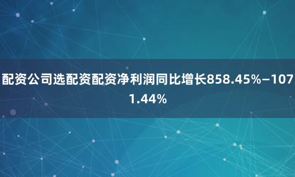 配资公司选配资配资净利润同比增长858.45%—1071.44%
