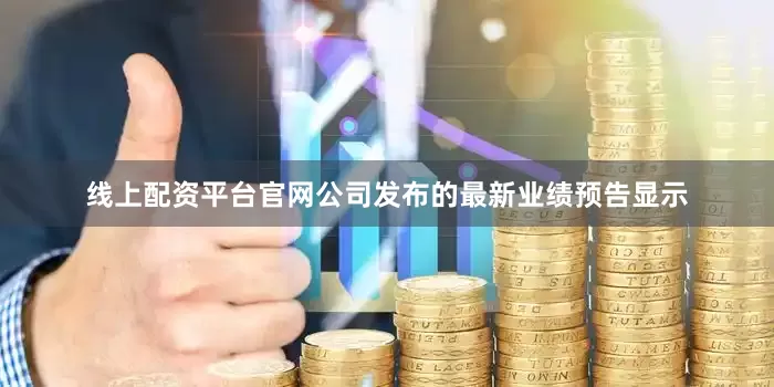 线上配资平台官网公司发布的最新业绩预告显示