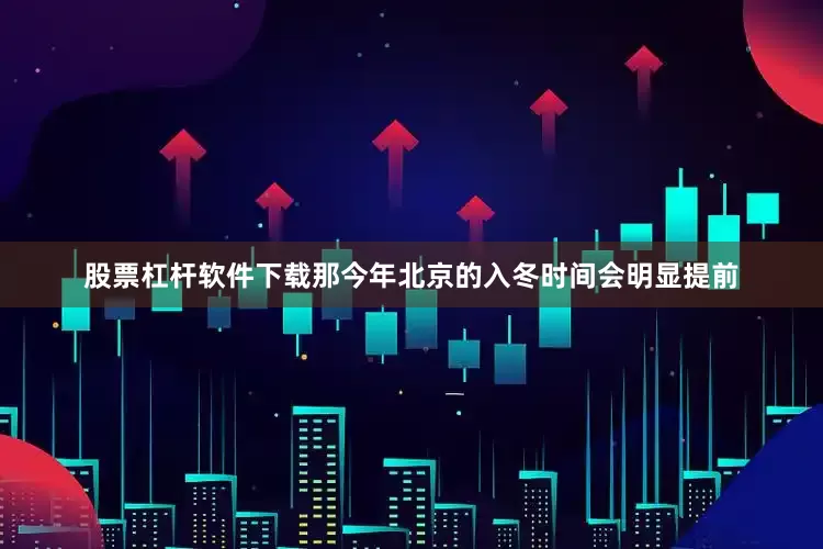 股票杠杆软件下载那今年北京的入冬时间会明显提前