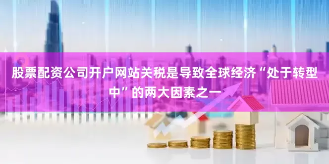 股票配资公司开户网站关税是导致全球经济“处于转型中”的两大因素之一