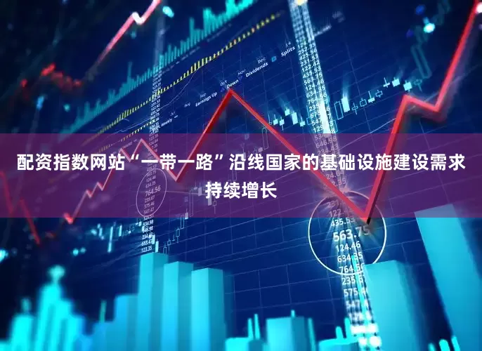 配资指数网站“一带一路”沿线国家的基础设施建设需求持续增长