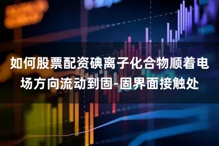 如何股票配资碘离子化合物顺着电场方向流动到固-固界面接触处