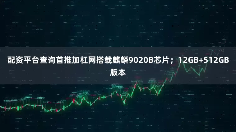 配资平台查询首推加杠网搭载麒麟9020B芯片；12GB+512GB版本