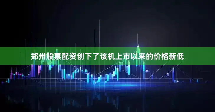 郑州股票配资创下了该机上市以来的价格新低